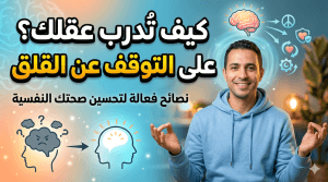 كيف تدرب عقلك على التوقف عن القلق: نصائح فعالة لتحسين صحتك النفسية
